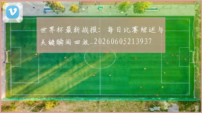 世界杯最新战报:每日比赛综述与关键瞬间回放_20260605213937