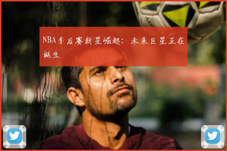 NBA季后赛新星崛起：未来巨星正在诞生
