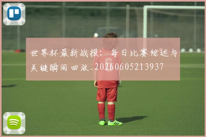 世界杯最新战报：每日比赛综述与关键瞬间回放_20260605213937