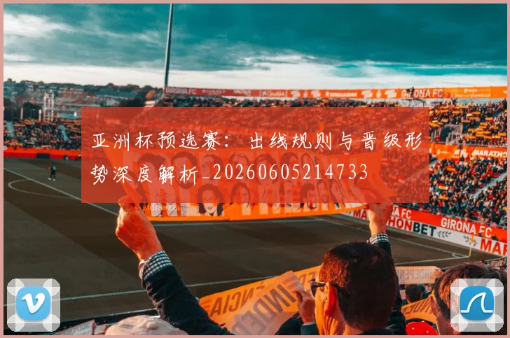 亚洲杯预选赛：出线规则与晋级形势深度解析_20260605214733