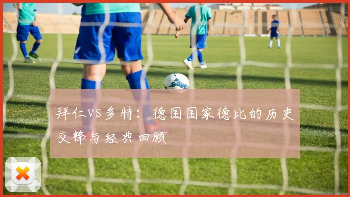 拜仁vs多特：德国国家德比的历史交锋与经典回顾