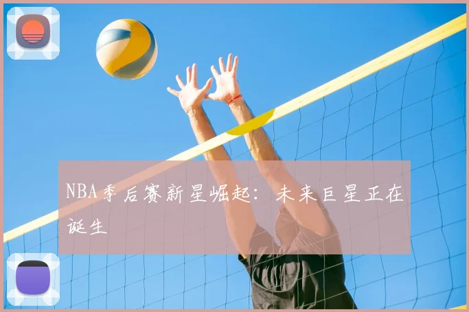 NBA季后赛新星崛起：未来巨星正在诞生