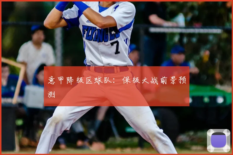 意甲降级区球队：保级大战前景预测
