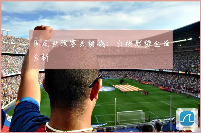 国足世预赛关键战：出线形势全面分析