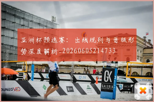 亚洲杯预选赛：出线规则与晋级形势深度解析_20260605214733