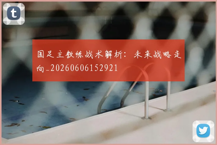 国足主教练战术解析:未来战略走向_20260606152921
