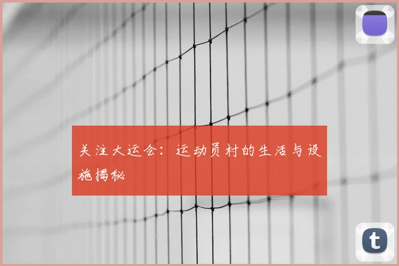 关注大运会：运动员村的生活与设施揭秘