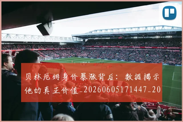 贝林厄姆身价暴涨背后：数据揭示他的真正价值_20260605171447_20260703182000