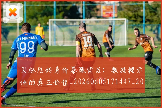 贝林厄姆身价暴涨背后：数据揭示他的真正价值_20260605171447_20260703182000