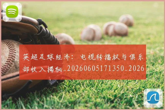 英超足球经济:电视转播权与俱乐部收入揭秘_20260605171350_20260702174821