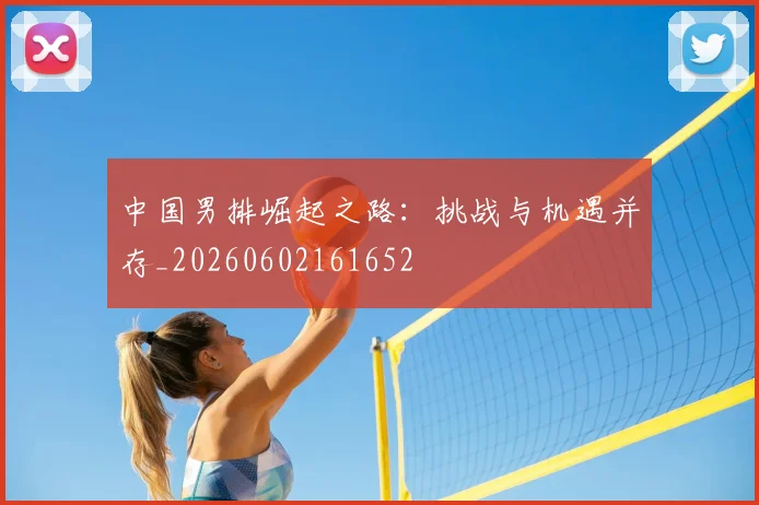 中国男排崛起之路：挑战与机遇并存_20260602161652
