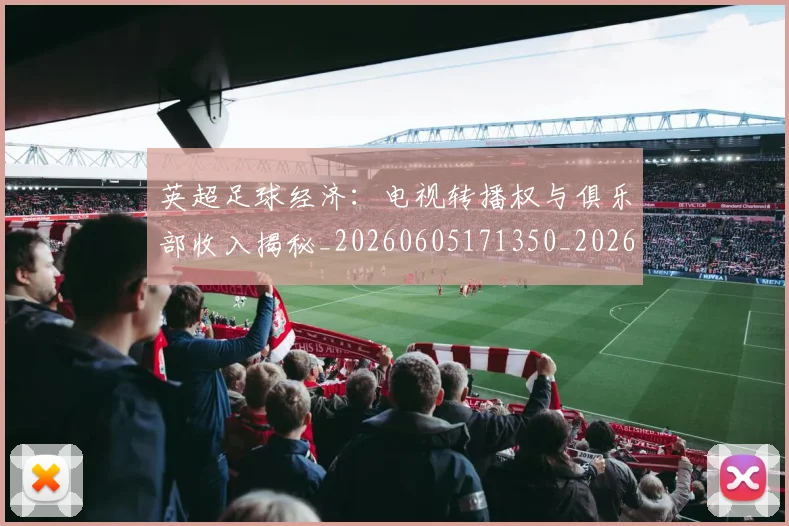 英超足球经济：电视转播权与俱乐部收入揭秘_20260605171350_20260702174821