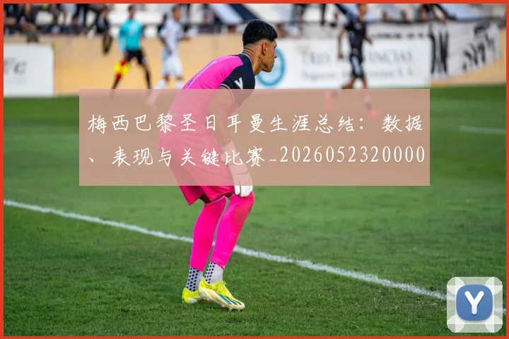 梅西巴黎圣日耳曼生涯总结：数据、表现与关键比赛_20260523200002