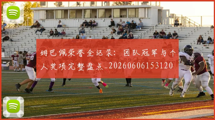 姆巴佩荣誉全记录:团队冠军与个人奖项完整盘点_20260606153120