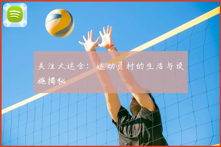 关注大运会:运动员村的生活与设施揭秘