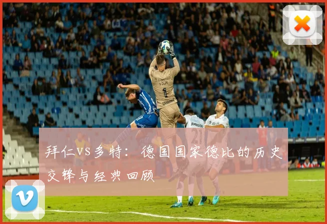 拜仁vs多特：德国国家德比的历史交锋与经典回顾